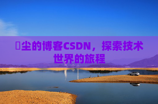 玦尘的博客CSDN，探索技术世界的旅程